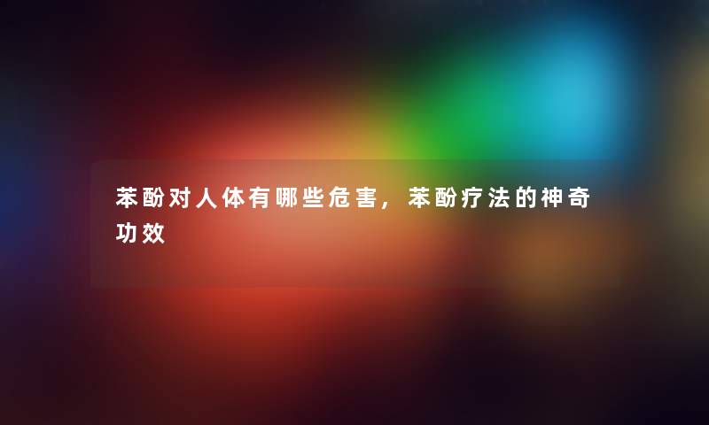 苯酚对人体有哪些危害,苯酚疗法的神奇功效 苯酚对人体有哪些危害,苯酚疗法的神奇功效