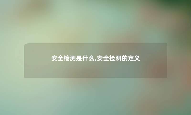 安全检测是什么,安全检测的定义 安全检测是什么,安全检测的定义