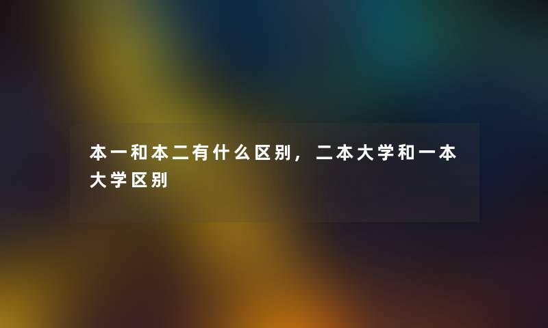 本一和本二有什么区别,二本大学和一本大学区别 本一和本二有什么区别,二本大学和一本大学区别