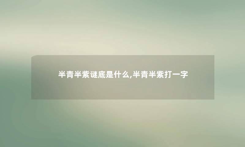 半青半紫谜底是什么,半青半紫打一字 半青半紫谜底是什么,半青半紫打一字