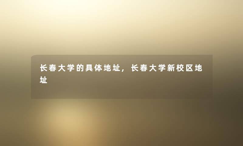 长春大学的具体地址,长春大学新校区地址 长春大学的具体地址,长春大学新校区地址