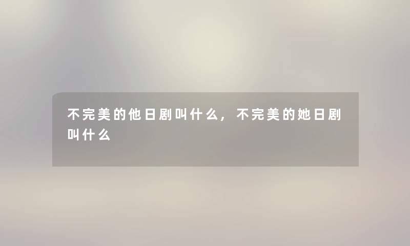 不完美的他日剧叫什么,不完美的她日剧叫什么 不完美的他日剧叫什么,不完美的她日剧叫什么