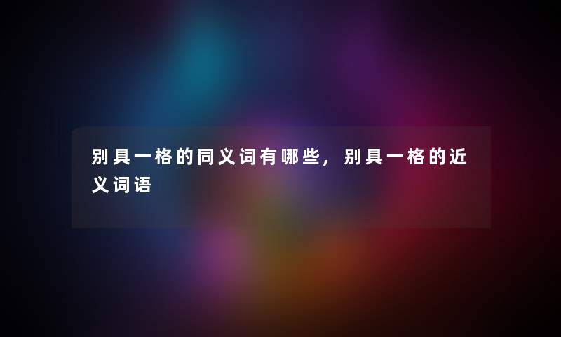 别具一格的同义词有哪些,别具一格的近义词语