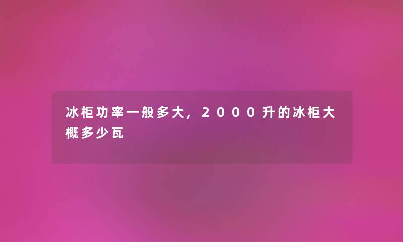 冰柜功率一般多大,2000升的冰柜大概多少瓦
