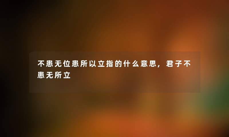不患无位患所以立指的什么意思,君子不患无所立 不患无位患所以立指的什么意思,君子不患无所立