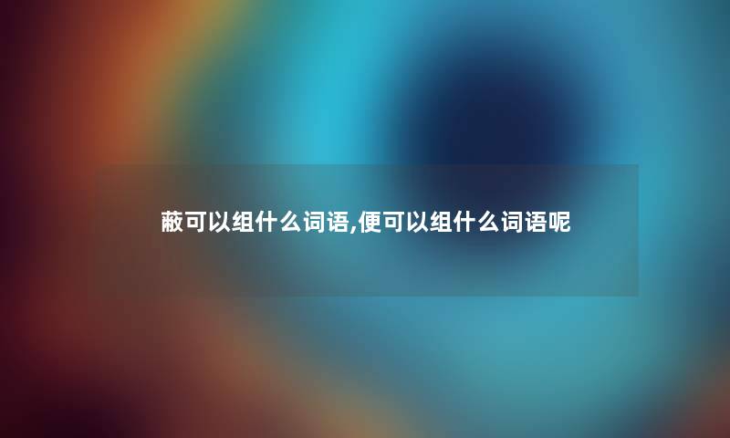 蔽可以组什么词语,便可以组什么词语呢 蔽可以组什么词语,便可以组什么词语呢