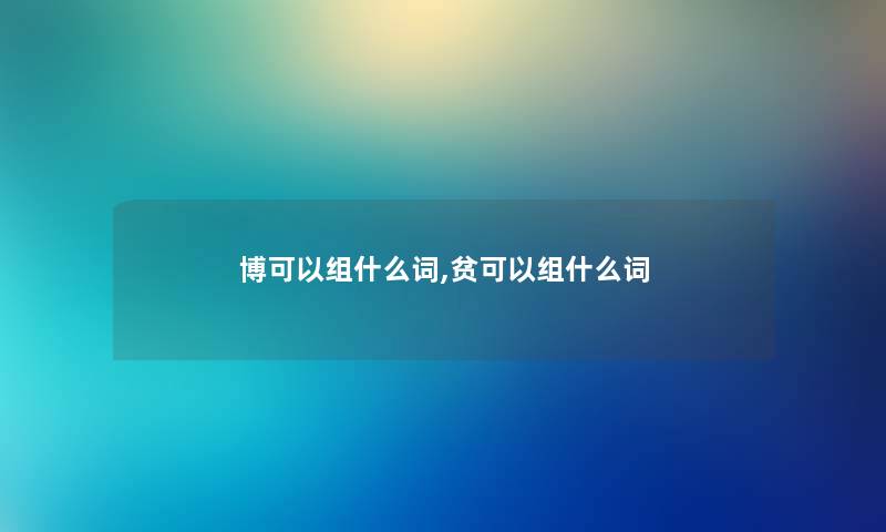博可以组什么词,贫可以组什么词 博可以组什么词,贫可以组什么词