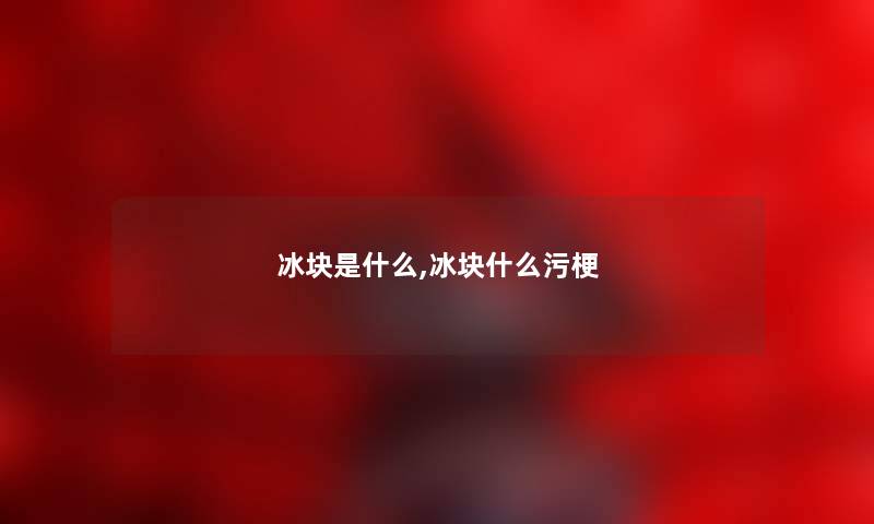 冰块是什么,冰块什么污梗 冰块是什么,冰块什么污梗