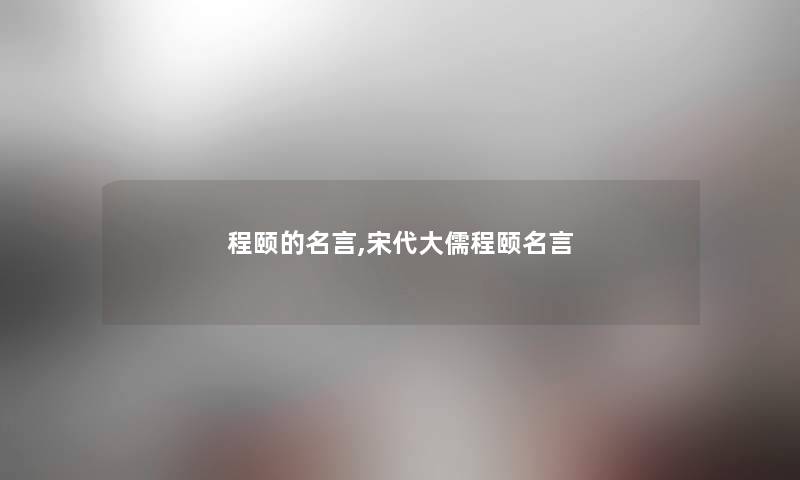 程颐的名言,宋代大儒程颐名言 程颐的名言,宋代大儒程颐名言