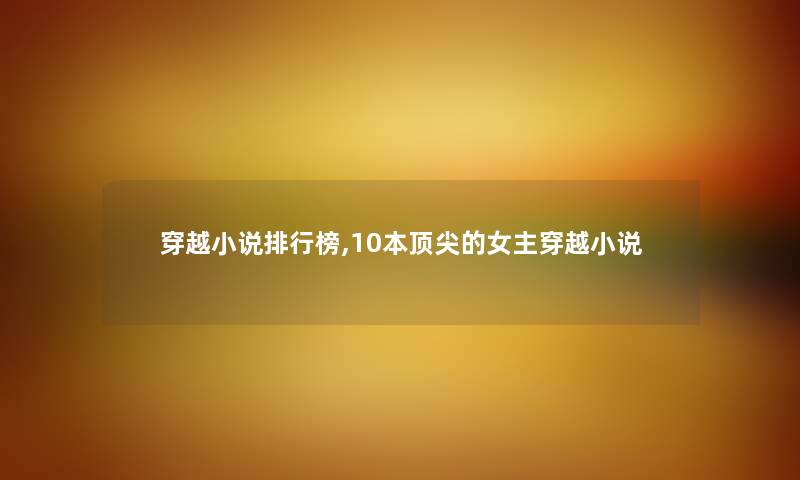 穿越小说整理榜,10本顶尖的女主穿越小说 穿越小说整理榜,10本顶尖的女主穿越小说