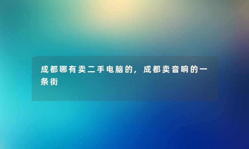 成都哪有卖二手电脑的,成都卖音响的一条街 成都哪有卖二手电脑的,成都卖音响的一条街