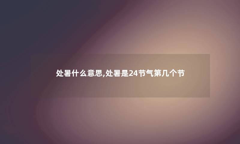处暑什么意思,处暑是24节气第几个节 处暑什么意思,处暑是24节气第几个节