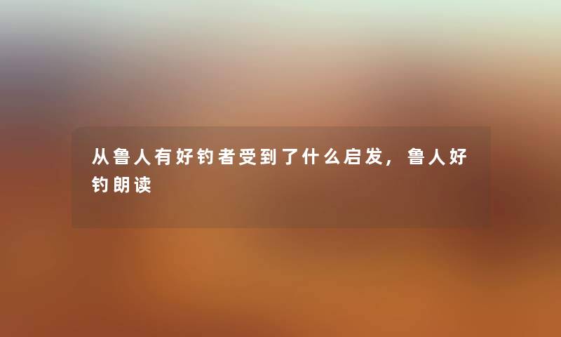 从鲁人有好钓者受到了什么启发,鲁人好钓朗读 从鲁人有好钓者受到了什么启发,鲁人好钓朗读