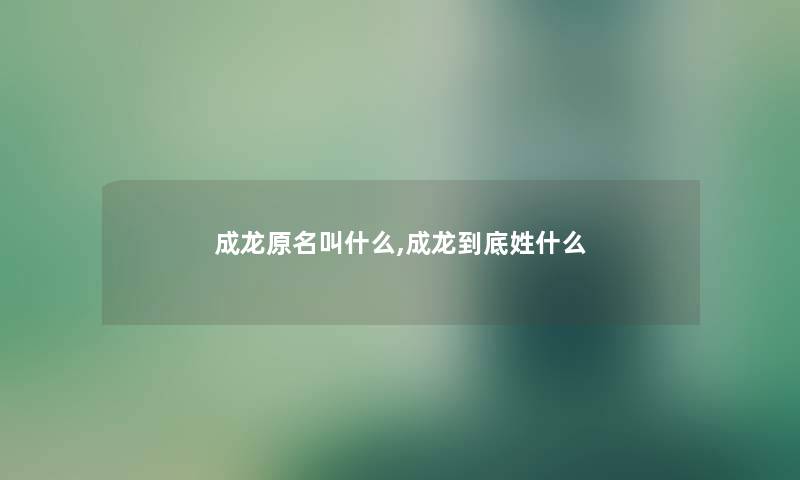 成龙原名叫什么,成龙到底姓什么 成龙原名叫什么,成龙到底姓什么