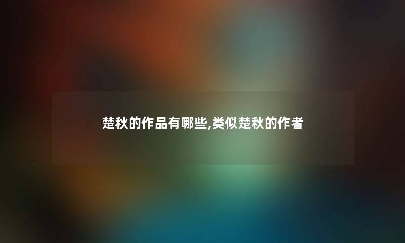 楚秋的作品有哪些,类似楚秋的 楚秋的作品有哪些,类似楚秋的
