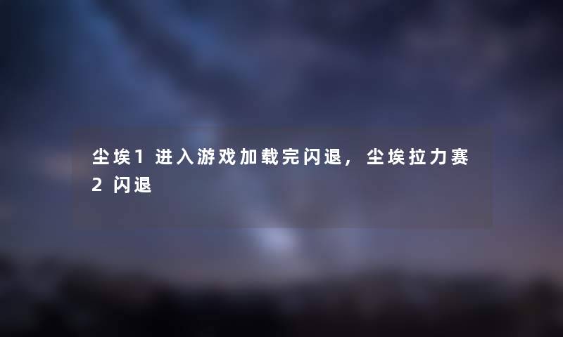 尘埃1进入游戏加载完闪退,尘埃拉力赛2闪退 尘埃1进入游戏加载完闪退,尘埃拉力赛2闪退