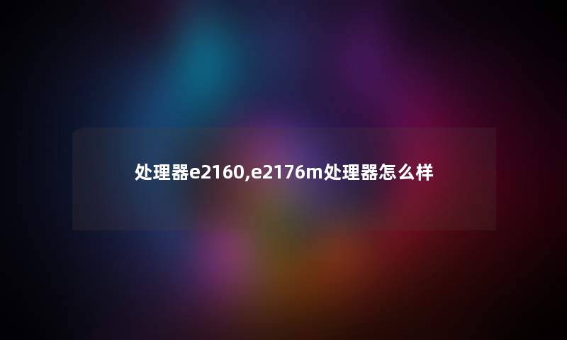处理器e2160,e2176m处理器怎么样 处理器e2160,e2176m处理器怎么样