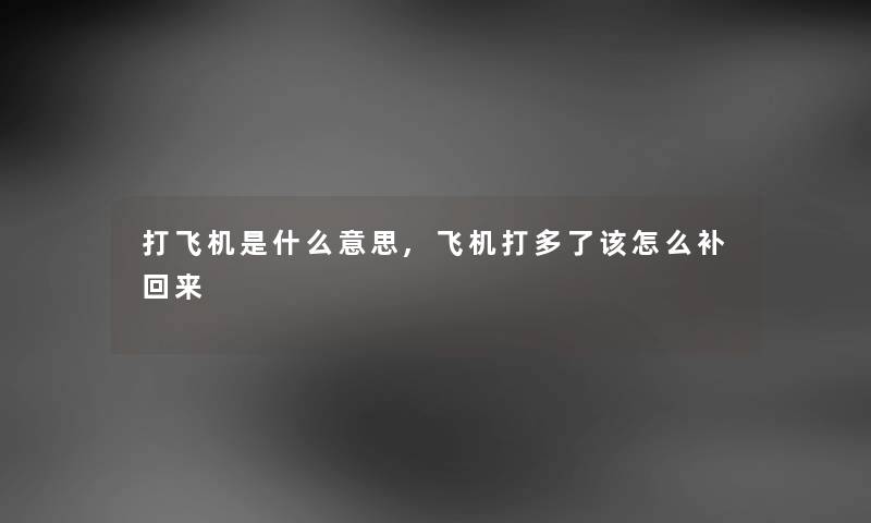 打飞机是什么意思,飞机打多了该怎么补回来 打飞机是什么意思,飞机打多了该怎么补回来