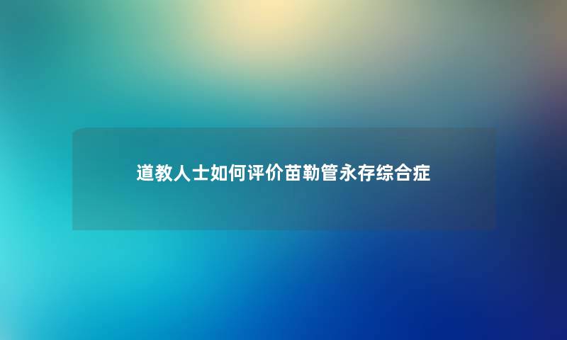道教人士如何评价苗勒管永存综合症 道教人士如何评价苗勒管永存综合症