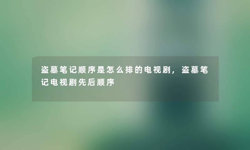 盗墓笔记顺序是怎么排的电视剧,盗墓笔记电视剧先后顺序