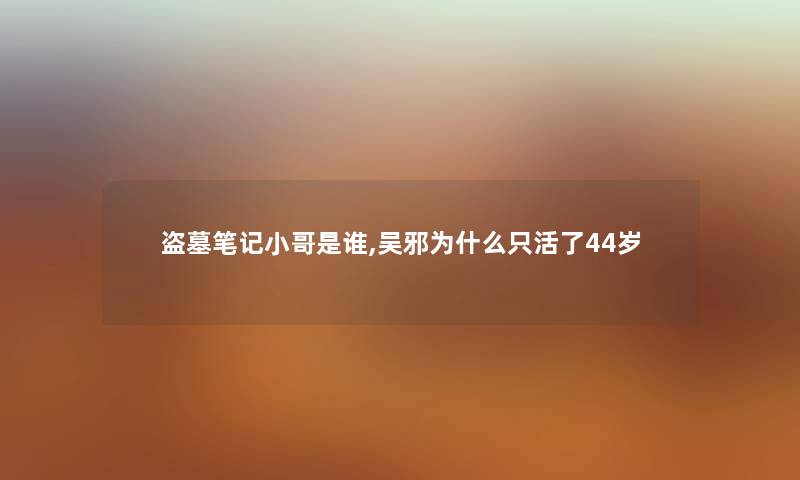 盗墓笔记小哥是谁,吴邪为什么只活了44岁 盗墓笔记小哥是谁,吴邪为什么只活了44岁