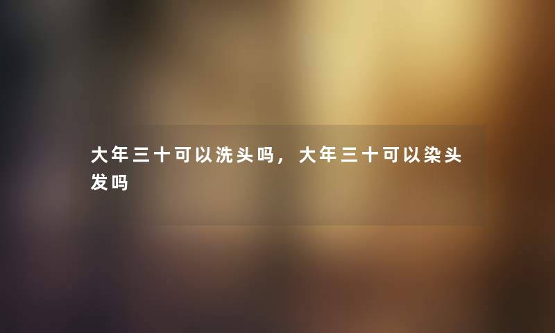 大年三十可以洗头吗,大年三十可以染头发吗 大年三十可以洗头吗,大年三十可以染头发吗