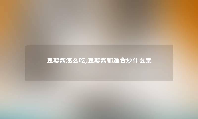 豆瓣酱怎么吃,豆瓣酱都适合炒什么菜 豆瓣酱怎么吃,豆瓣酱都适合炒什么菜
