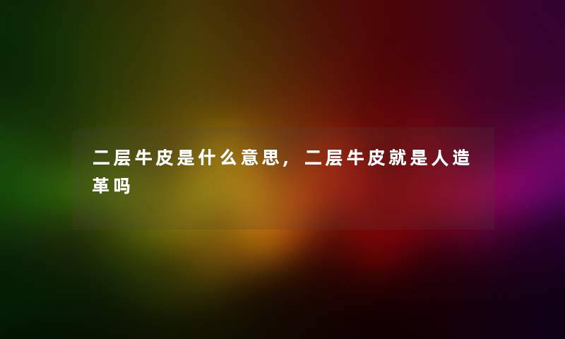 二层牛皮是什么意思,二层牛皮就是人造革吗 二层牛皮是什么意思,二层牛皮就是人造革吗