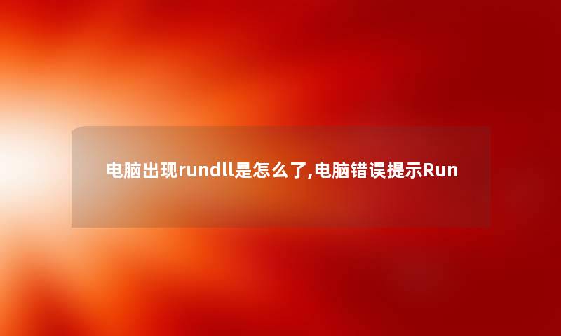 电脑出现rundll是怎么了,电脑错误提示Run