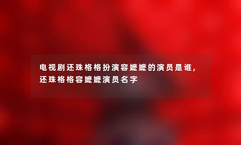 电视剧还珠格格扮演容嬷嬷的演员是谁,还珠格格容嬷嬷演员名字 电视剧还珠格格扮演容嬷嬷的演员是谁,还珠格格容嬷嬷演员名字