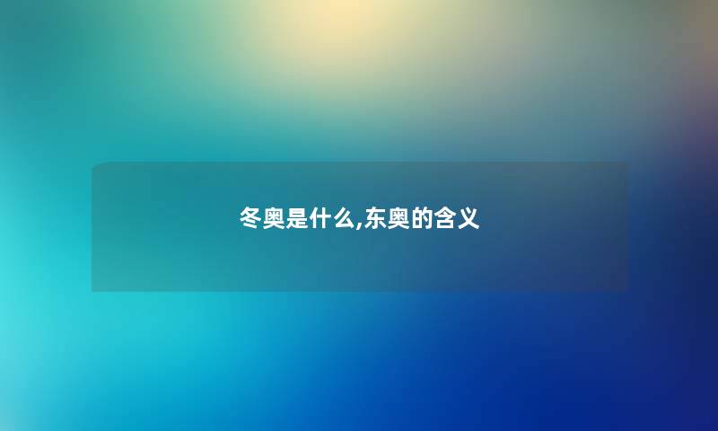冬奥是什么,东奥的含义 冬奥是什么,东奥的含义