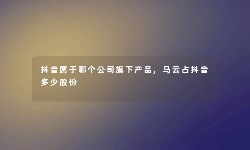 抖音属于哪个公司旗下,马云占抖音多少股份 抖音属于哪个公司旗下,马云占抖音多少股份