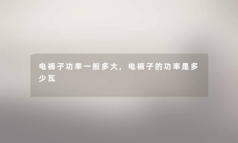 电褥子功率一般多大,电褥子的功率是多少瓦 电褥子功率一般多大,电褥子的功率是多少瓦