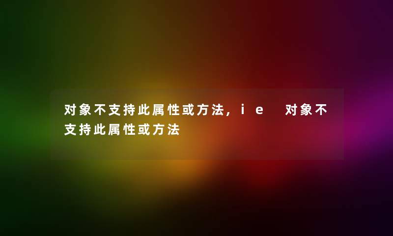对象不支持此属性或方法,ie 对象不支持此属性或方法 对象不支持此属性或方法,ie 对象不支持此属性或方法