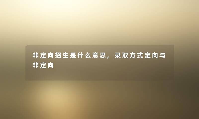 非定向招生是什么意思,录取方式定向与非定向 非定向招生是什么意思,录取方式定向与非定向