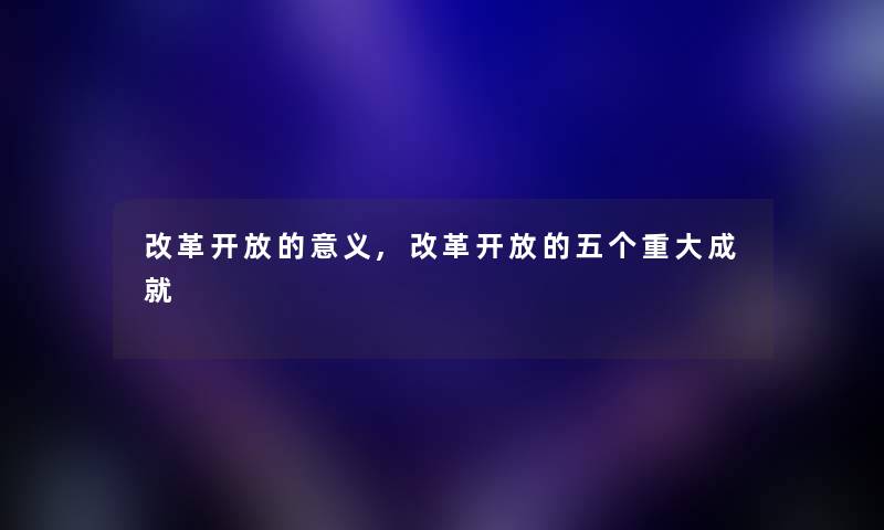 改革开放的意义,改革开放的五个重大成就 改革开放的意义,改革开放的五个重大成就
