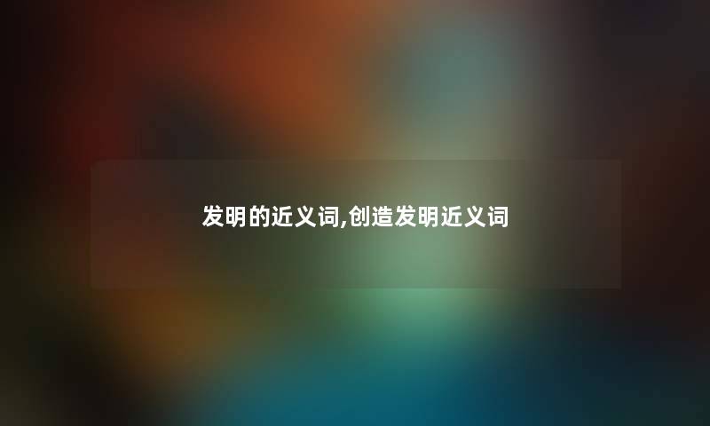 发明的近义词,创造发明近义词 发明的近义词,创造发明近义词