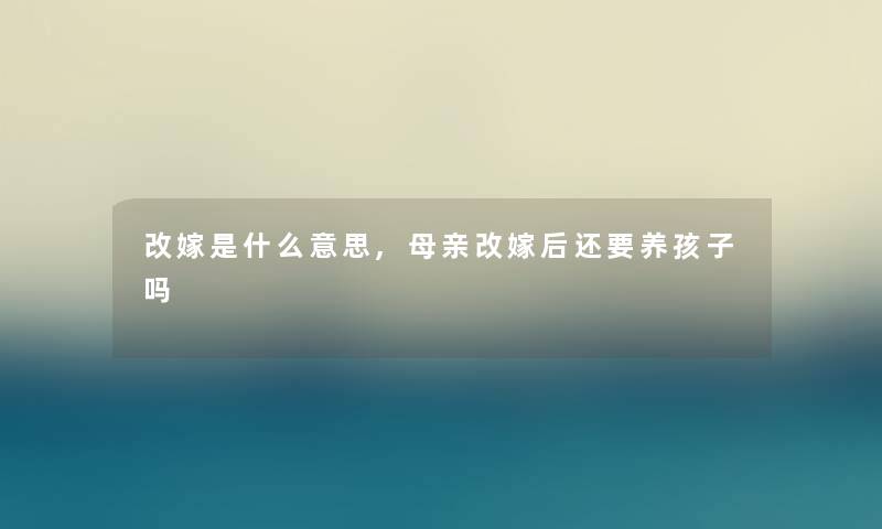改嫁是什么意思,母亲改嫁后还要养孩子吗 改嫁是什么意思,母亲改嫁后还要养孩子吗