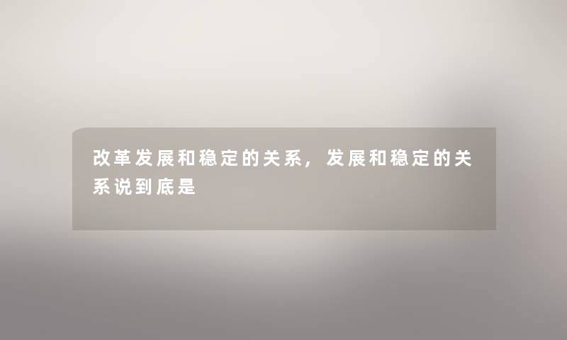 改革发展和稳定的关系,发展和稳定的关系说到底是 改革发展和稳定的关系,发展和稳定的关系说到底是