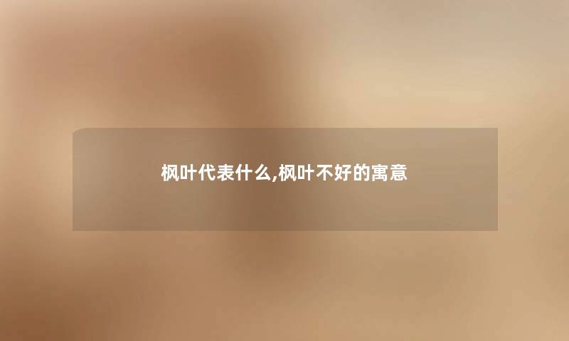 枫叶代表什么,枫叶不好的寓意 枫叶代表什么,枫叶不好的寓意