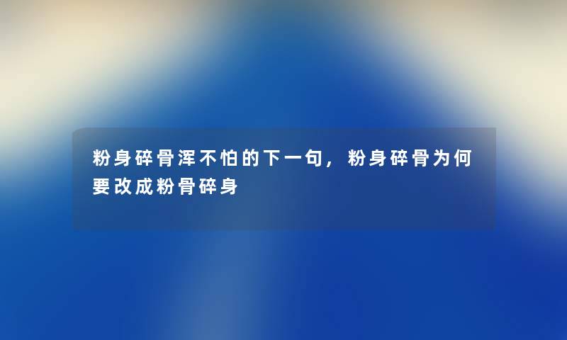 粉身碎骨浑不怕的下一句,粉身碎骨为何要改成粉骨碎身 粉身碎骨浑不怕的下一句,粉身碎骨为何要改成粉骨碎身