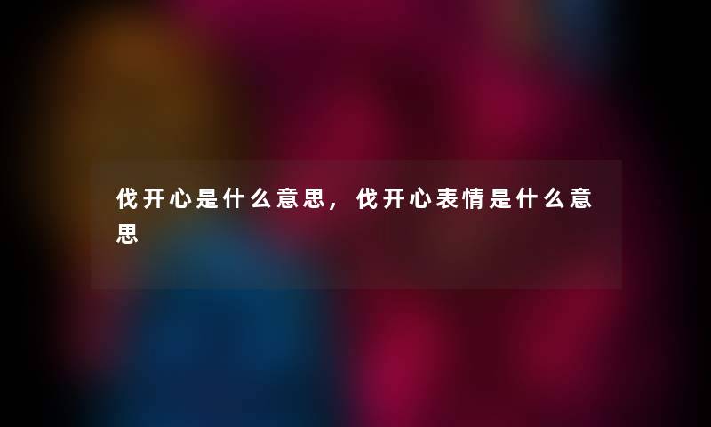 伐开心是什么意思,伐开心表情是什么意思 伐开心是什么意思,伐开心表情是什么意思