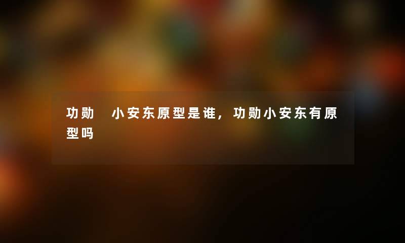 功勋 小安东原型是谁,功勋小安东有原型吗 功勋 小安东原型是谁,功勋小安东有原型吗