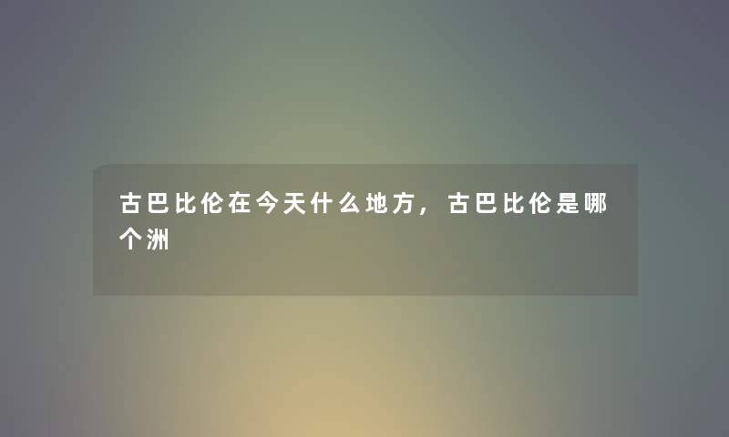古巴比伦在今天什么地方,古巴比伦是哪个洲 古巴比伦在今天什么地方,古巴比伦是哪个洲
