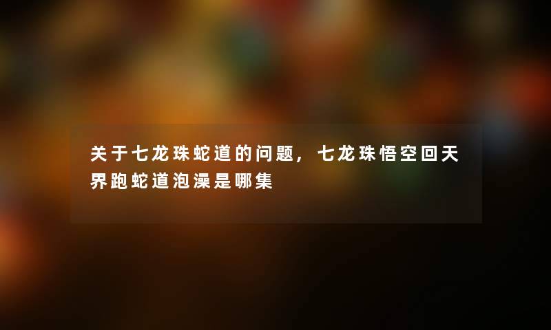 关于七龙珠蛇道的问题,七龙珠悟空回天界跑蛇道泡澡是哪集 关于七龙珠蛇道的问题,七龙珠悟空回天界跑蛇道泡澡是哪集