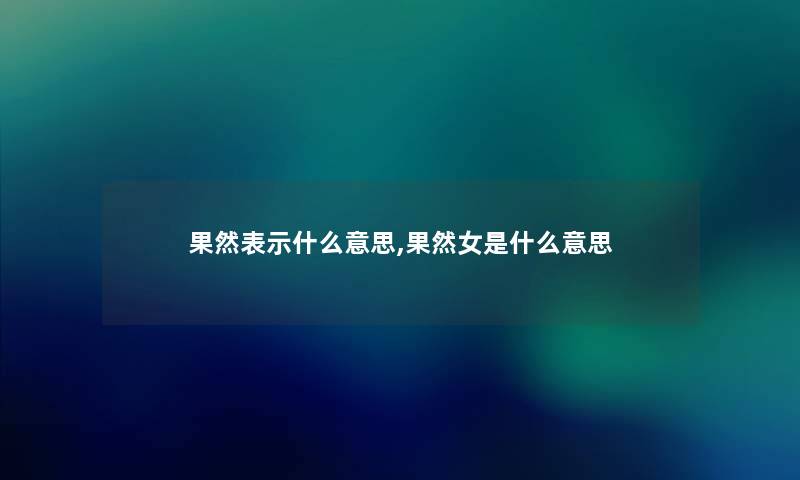 果然表示什么意思,果然女是什么意思 果然表示什么意思,果然女是什么意思