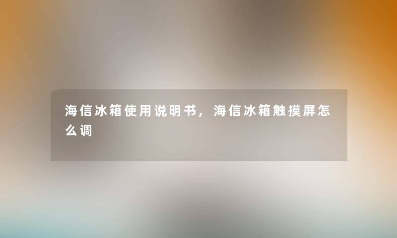 海信冰箱使用说明书,海信冰箱触摸屏怎么调 海信冰箱使用说明书,海信冰箱触摸屏怎么调