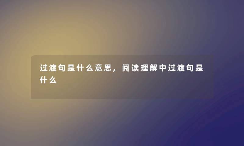 过渡句是什么意思,阅读理解中过渡句是什么 过渡句是什么意思,阅读理解中过渡句是什么