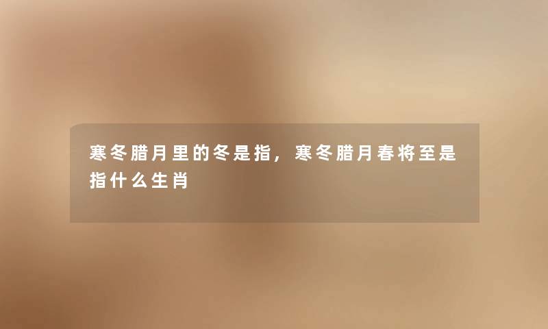 寒冬腊月里的冬是指,寒冬腊月春将至是指什么生肖 寒冬腊月里的冬是指,寒冬腊月春将至是指什么生肖