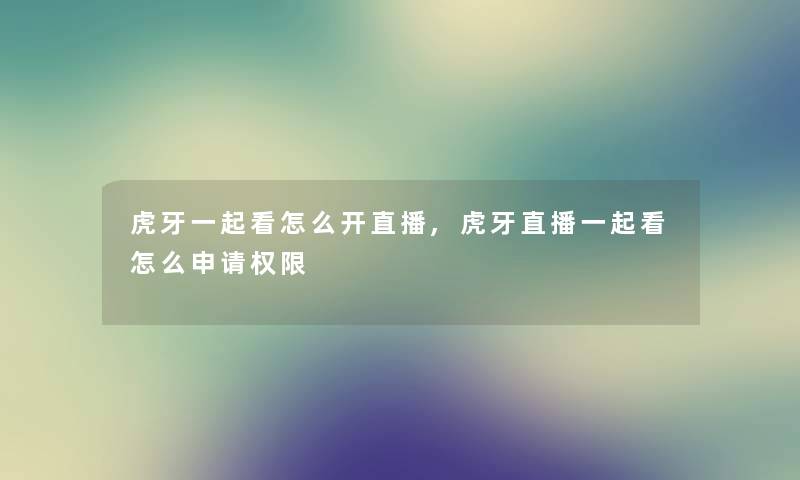 虎牙一起看怎么开直播,虎牙直播一起看怎么申请权限 虎牙一起看怎么开直播,虎牙直播一起看怎么申请权限